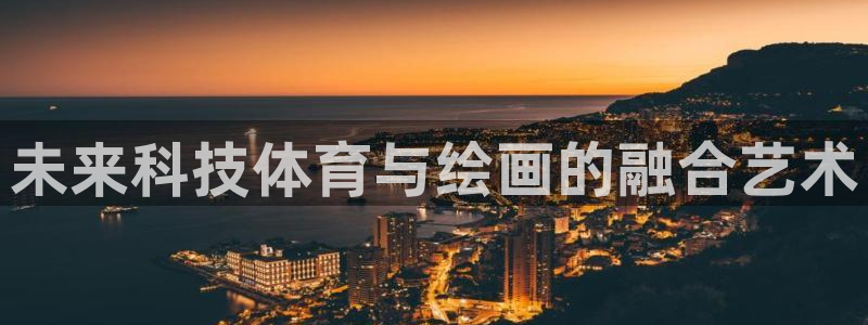 杏鑫登录：未来科技体育与绘画的融合艺术