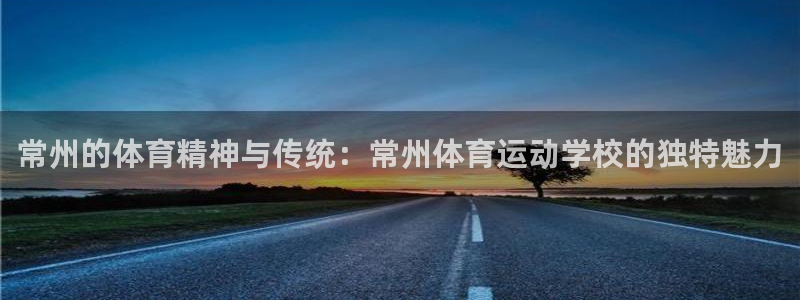 杏鑫2登录地址：常州的体育精神与传统：常州体育运动学校的独特魅力