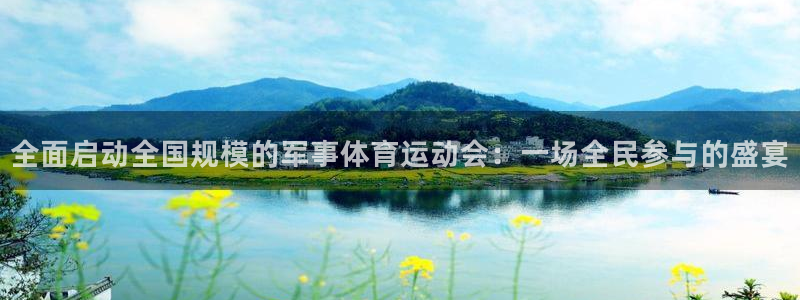 杏鑫招商：全面启动全国规模的军事体育运动会：一场全民参与的盛宴