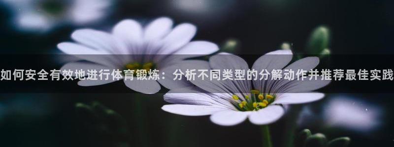 杏鑫vk：如何安全有效地进行体育锻炼：分析不同类型的分解动作并推荐最佳实践