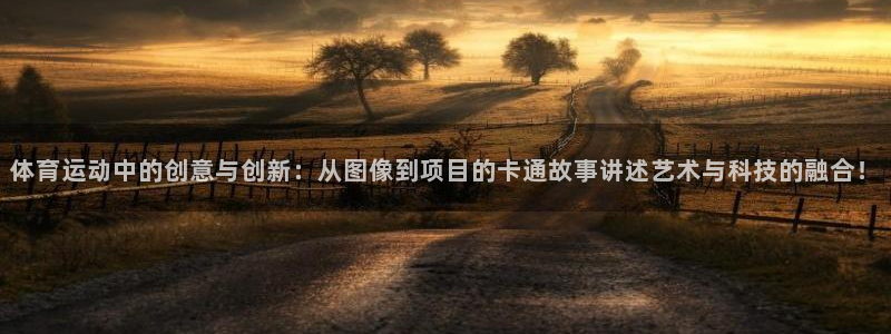 杏鑫体育论坛：体育运动中的创意与创新：从图像到项目的卡通故事讲述艺术与科技的融合！