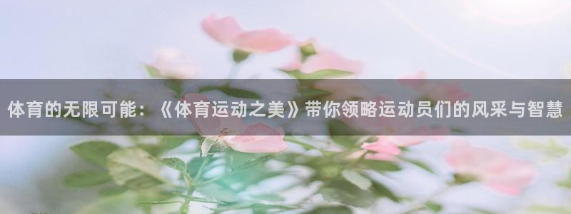 杏鑫平台总代理：体育的无限可能：《体育运动之美》带你领略运动员们的风采与智慧