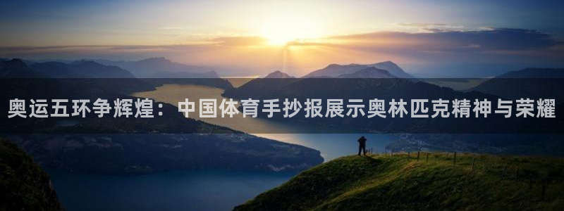杏鑫体育3：奥运五环争辉煌：中国体育手抄报展示奥林匹克精神与荣耀