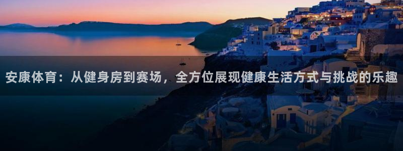 杏鑫3官网：安康体育：从健身房到赛场，全方位展现健康生活方式与挑战的乐趣
