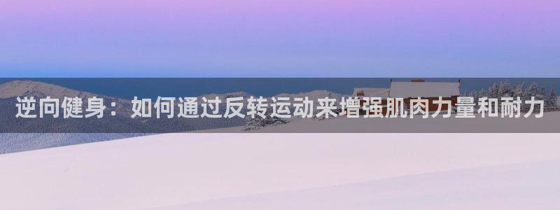 杏鑫体育3在线注册：逆向健身：如何通过反转运动来增强肌肉力量和耐力