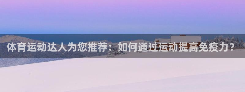杏鑫5：体育运动达人为您推荐：如何通过运动提高免疫力？