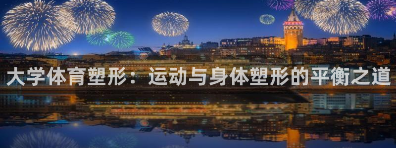 杏鑫体育官网注册：大学体育塑形：运动与身体塑形的平衡之道