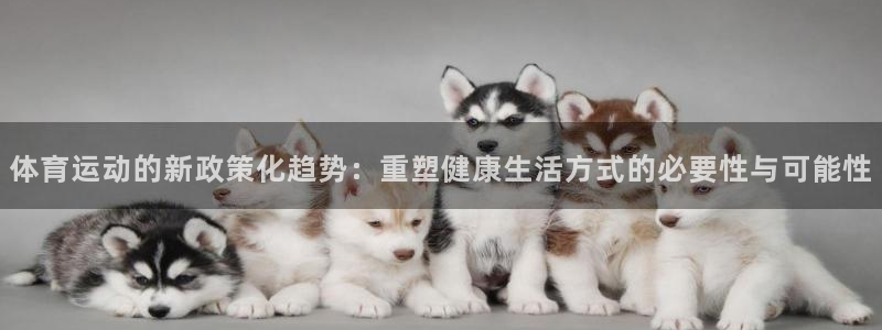 杏鑫注册：体育运动的新政策化趋势：重塑健康生活方式的必要性与可能性